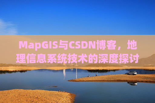 MapGIS与CSDN博客,地理信息系统技术的深度探讨